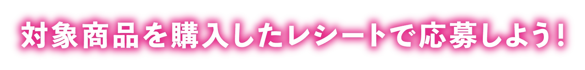 対象商品を購入したレシートで応募しよう！