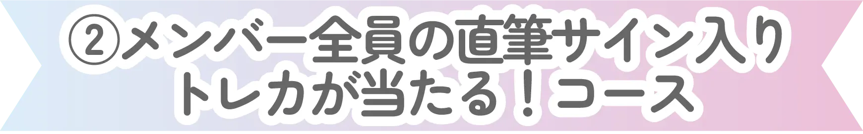 ②メンバー全員の直筆サイン入りトレカが当たる！コース