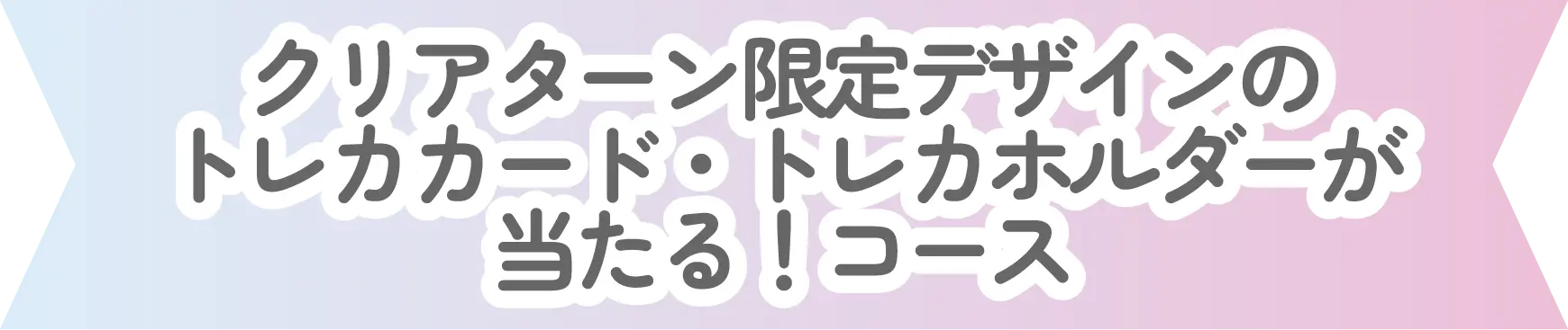 クリアターン限定デザインのトレカカード・トレカホルダーが当たる！コース